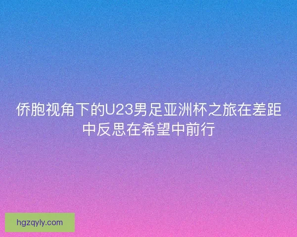 侨胞视角下的U23男足亚洲杯之旅在差距中反思在希望中前行