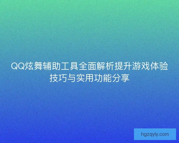 QQ炫舞辅助工具全面解析提升游戏体验技巧与实用功能分享