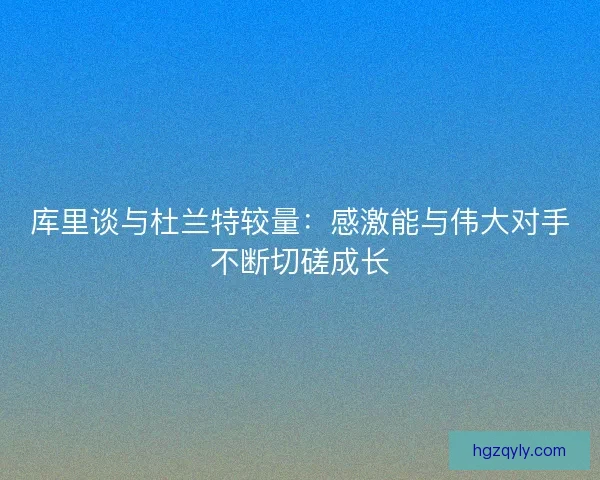 库里谈与杜兰特较量：感激能与伟大对手不断切磋成长